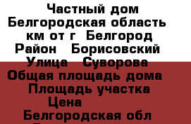 Частный дом Белгородская область (40 км от г. Белгород) › Район ­ Борисовский › Улица ­ Суворова › Общая площадь дома ­ 93 › Площадь участка ­ 981 › Цена ­ 2 400 000 - Белгородская обл., Борисовский р-н, Борисовка пгт Недвижимость » Дома, коттеджи, дачи продажа   